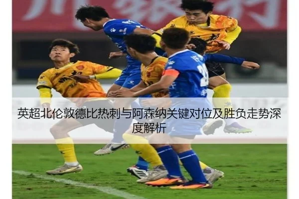 英超北伦敦德比热刺与阿森纳关键对位及胜负走势深度解析