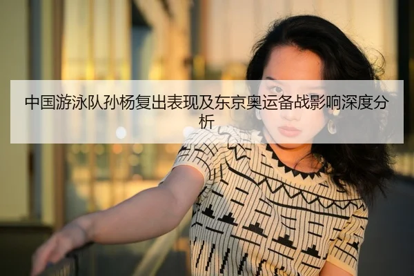 中国游泳队孙杨复出表现及东京奥运备战影响深度分析