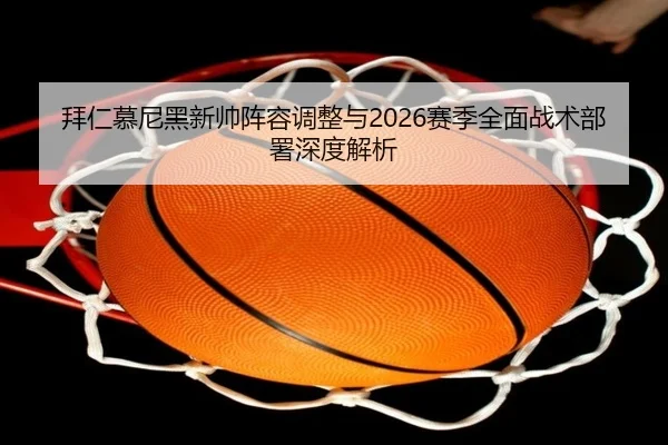 拜仁慕尼黑新帅阵容调整与2026赛季全面战术部署深度解析